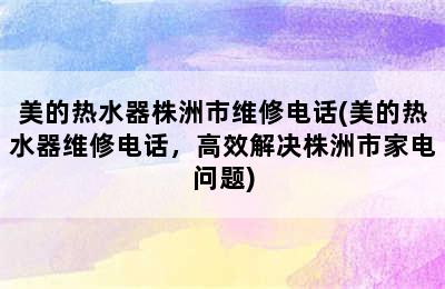 美的热水器株洲市维修电话(美的热水器维修电话，高效解决株洲市家电问题)