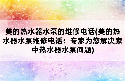 美的热水器水泵的维修电话(美的热水器水泵维修电话：专家为您解决家中热水器水泵问题)