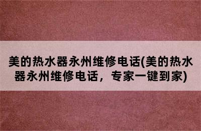 美的热水器永州维修电话(美的热水器永州维修电话，专家一键到家)