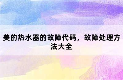 美的热水器的故障代码，故障处理方法大全