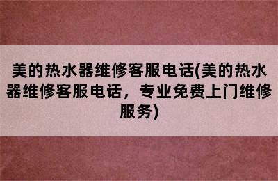 美的热水器维修客服电话(美的热水器维修客服电话，专业免费上门维修服务)