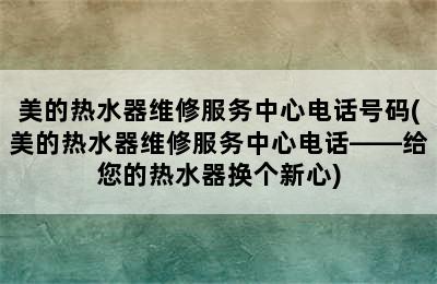 美的热水器维修服务中心电话号码(美的热水器维修服务中心电话——给您的热水器换个新心)