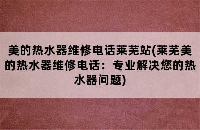 美的热水器维修电话莱芜站(莱芜美的热水器维修电话：专业解决您的热水器问题)