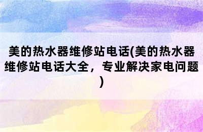 美的热水器维修站电话(美的热水器维修站电话大全，专业解决家电问题)