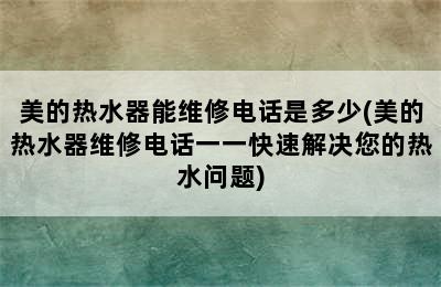 美的热水器能维修电话是多少(美的热水器维修电话一一快速解决您的热水问题)