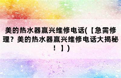 美的热水器赢兴维修电话(【急需修理？美的热水器赢兴维修电话大揭秘！】)