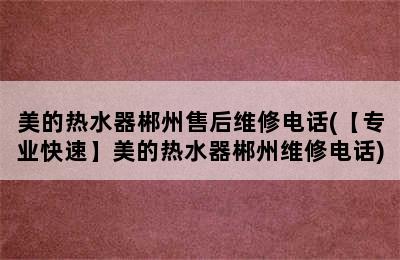 美的热水器郴州售后维修电话(【专业快速】美的热水器郴州维修电话)