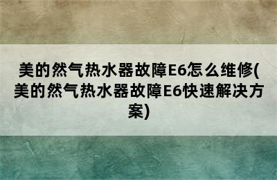 美的然气热水器故障E6怎么维修(美的然气热水器故障E6快速解决方案)