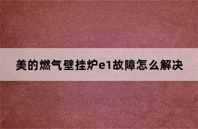 美的燃气壁挂炉e1故障怎么解决