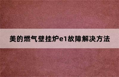 美的燃气壁挂炉e1故障解决方法