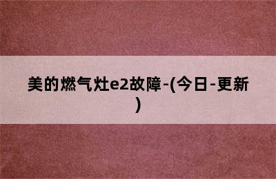 美的燃气灶e2故障-(今日-更新)