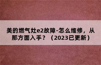 美的燃气灶e2故障-怎么维修，从那方面入手？（2023已更新）