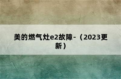 美的燃气灶e2故障-（2023更新）