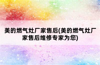 美的燃气灶厂家售后(美的燃气灶厂家售后维修专家为您)