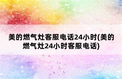 美的燃气灶客服电话24小时(美的燃气灶24小时客服电话)