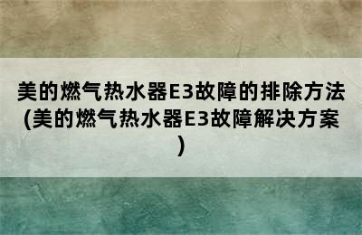 美的燃气热水器E3故障的排除方法(美的燃气热水器E3故障解决方案)