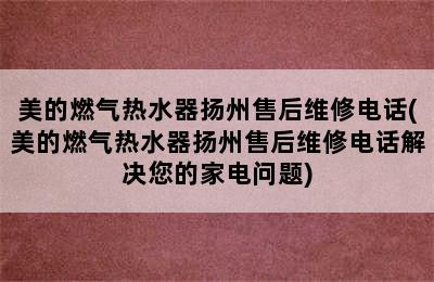 美的燃气热水器扬州售后维修电话(美的燃气热水器扬州售后维修电话解决您的家电问题)