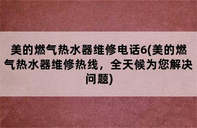 美的燃气热水器维修电话6(美的燃气热水器维修热线，全天候为您解决问题)