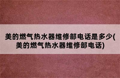 美的燃气热水器维修部电话是多少(美的燃气热水器维修部电话)