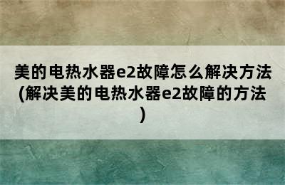 美的电热水器e2故障怎么解决方法(解决美的电热水器e2故障的方法)