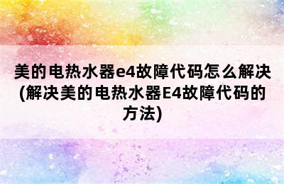 美的电热水器e4故障代码怎么解决(解决美的电热水器E4故障代码的方法)