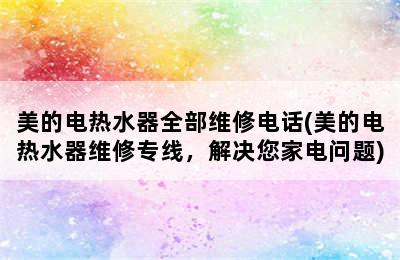 美的电热水器全部维修电话(美的电热水器维修专线，解决您家电问题)