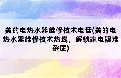 美的电热水器维修技术电话(美的电热水器维修技术热线，解锁家电疑难杂症)