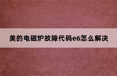 美的电磁炉故障代码e6怎么解决