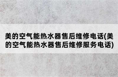 美的空气能热水器售后维修电话(美的空气能热水器售后维修服务电话)