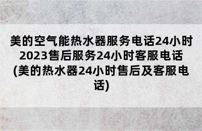 美的空气能热水器服务电话24小时2023售后服务24小时客服电话(美的热水器24小时售后及客服电话)