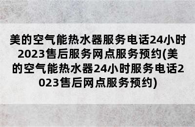 美的空气能热水器服务电话24小时2023售后服务网点服务预约(美的空气能热水器24小时服务电话2023售后网点服务预约)