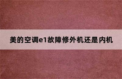 美的空调e1故障修外机还是内机