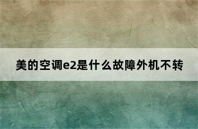 美的空调e2是什么故障外机不转