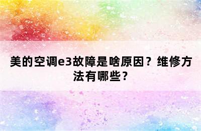 美的空调e3故障是啥原因？维修方法有哪些？