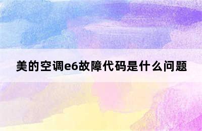 美的空调e6故障代码是什么问题