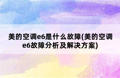 美的空调e6是什么故障(美的空调e6故障分析及解决方案)