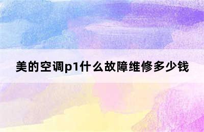 美的空调p1什么故障维修多少钱