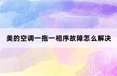 美的空调一拖一相序故障怎么解决