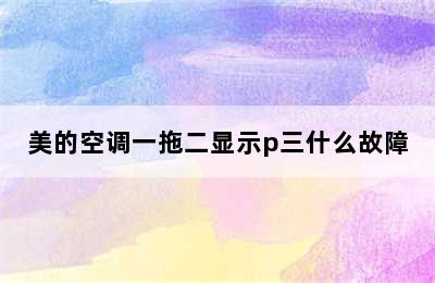 美的空调一拖二显示p三什么故障