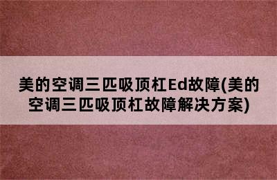 美的空调三匹吸顶杠Ed故障(美的空调三匹吸顶杠故障解决方案)