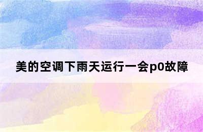 美的空调下雨天运行一会p0故障