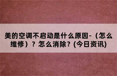 美的空调不启动是什么原因-（怎么维修）？怎么消除？(今日资讯)