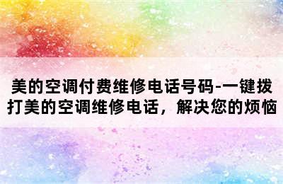 美的空调付费维修电话号码-一键拨打美的空调维修电话，解决您的烦恼