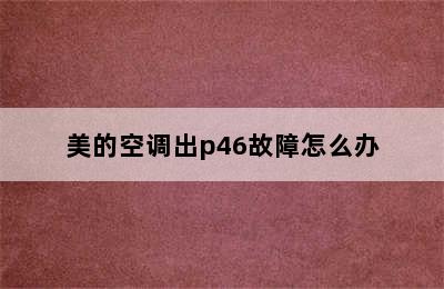 美的空调出p46故障怎么办