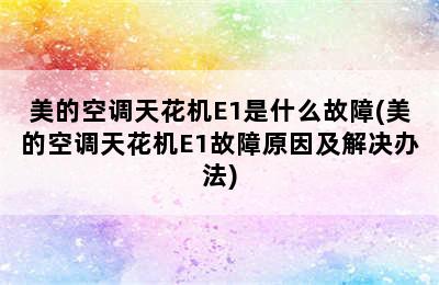 美的空调天花机E1是什么故障(美的空调天花机E1故障原因及解决办法)