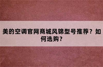 美的空调官网商城风锦型号推荐？如何选购？