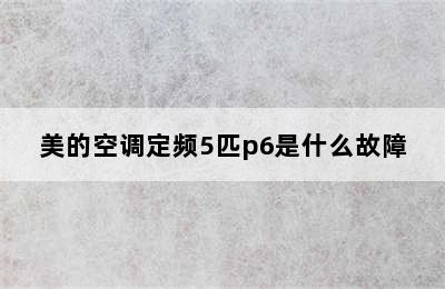 美的空调定频5匹p6是什么故障