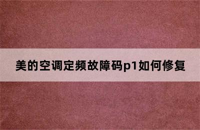 美的空调定频故障码p1如何修复