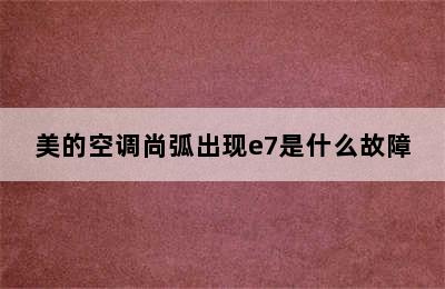 美的空调尚弧出现e7是什么故障