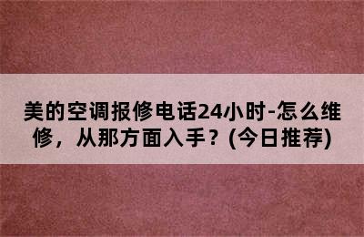 美的空调报修电话24小时-怎么维修，从那方面入手？(今日推荐)